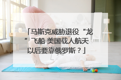 马斯克威胁退役“龙”飞船 美国载人航天以后要靠俄罗斯？