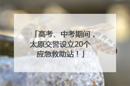 高考、中考期间，太原交警设立20个应急救助站！