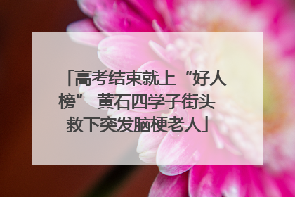 高考结束就上“好人榜” 黄石四学子街头救下突发脑梗老人