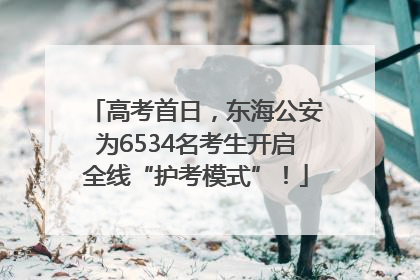 高考首日，东海公安为6534名考生开启全线“护考模式”！