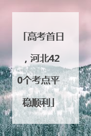 高考首日，河北420个考点平稳顺利