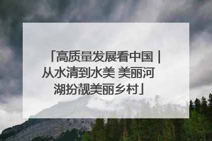高质量发展看中国｜从水清到水美 美丽河湖扮靓美丽乡村