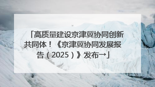 高质量建设京津冀协同创新共同体！《京津冀协同发展报告（2025）》发布→