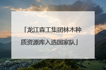 龙江森工集团林木种质资源库入选国家队
