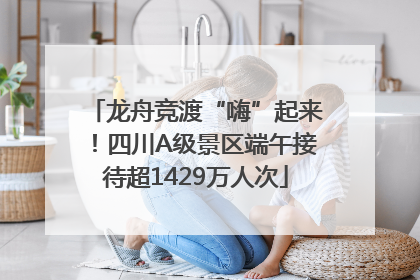 龙舟竞渡“嗨”起来！四川A级景区端午接待超1429万人次
