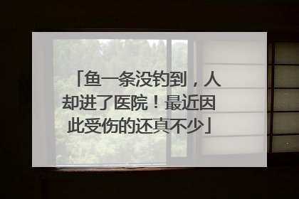 鱼一条没钓到，人却进了医院！最近因此受伤的还真不少
