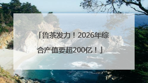 鲁茶发力！2026年综合产值要超200亿！