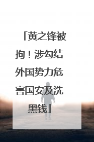 黄之锋被拘！涉勾结外国势力危害国安及洗黑钱