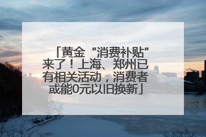 黄金“消费补贴”来了！上海、郑州已有相关活动，消费者或能0元以旧换新