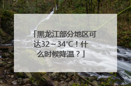 黑龙江部分地区可达32～34℃！什么时候降温？