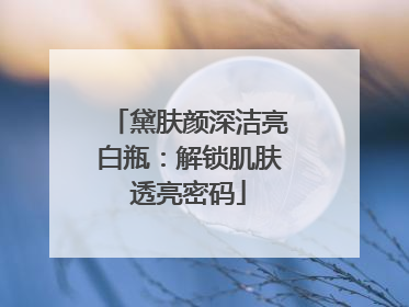 黛肤颜深洁亮白瓶：解锁肌肤透亮密码