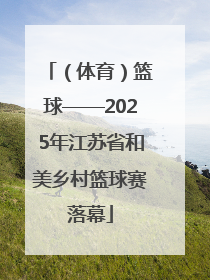 （体育）篮球——2025年江苏省和美乡村篮球赛落幕