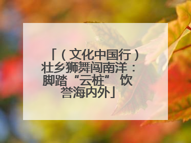 （文化中国行）壮乡狮舞闯南洋：脚踏“云桩” 饮誉海内外