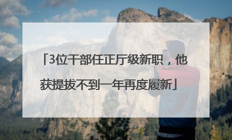 3位干部任正厅级新职，他获提拔不到一年再度履新