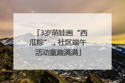 3岁萌娃画“西瓜粽”，社区端午活动童趣满满