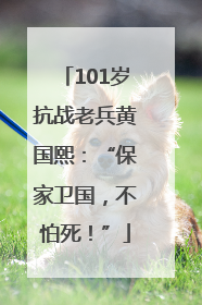 101岁抗战老兵黄国熙：“保家卫国，不怕死！”