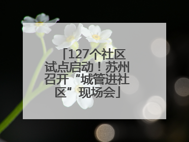127个社区试点启动！苏州召开“城管进社区”现场会