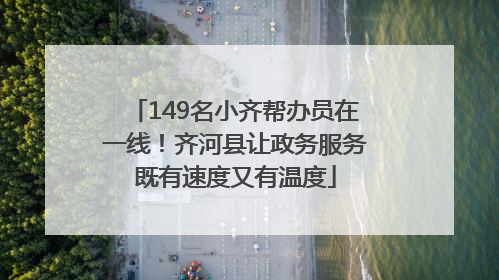 149名小齐帮办员在一线！齐河县让政务服务既有速度又有温度
