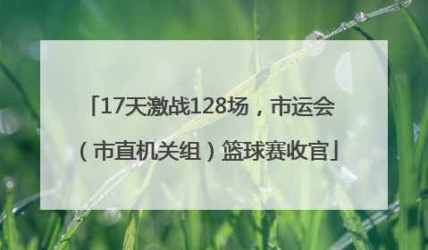 17天激战128场，市运会（市直机关组）篮球赛收官