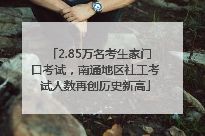 2.85万名考生家门口考试，南通地区社工考试人数再创历史新高