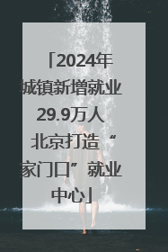 2024年城镇新增就业29.9万人 北京打造“家门口”就业中心