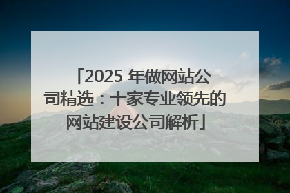 2025 年做网站公司精选：十家专业领先的网站建设公司解析