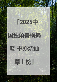 2025中国独角兽榜揭晓 书亦烧仙草上榜