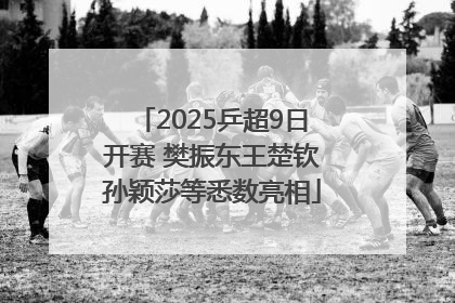 2025乒超9日开赛 樊振东王楚钦孙颖莎等悉数亮相
