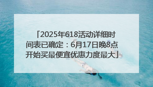 2025年618活动详细时间表已确定：6月17日晚8点开始买最便宜优惠力度最大