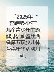 2025年“奔跑吧·少年”儿童青少年主题健身活动暨陕西省第五届少儿体育嘉年华活动启动