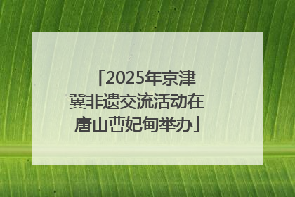 2025年京津冀非遗交流活动在唐山曹妃甸举办