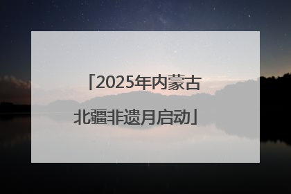 2025年内蒙古北疆非遗月启动