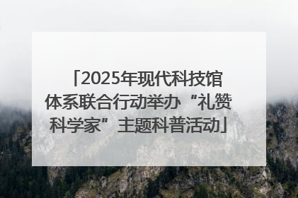 2025年现代科技馆体系联合行动举办“礼赞科学家”主题科普活动