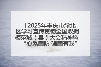2025年重庆市渝北区学习宣传贯彻全国双拥模范城（县）大会精神暨“心系国防 强国有我”国防教育活动