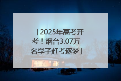 2025年高考开考！烟台3.07万名学子赶考逐梦