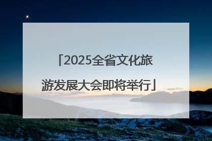 2025全省文化旅游发展大会即将举行