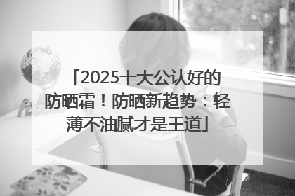 2025十大公认好的防晒霜！防晒新趋势：轻薄不油腻才是王道