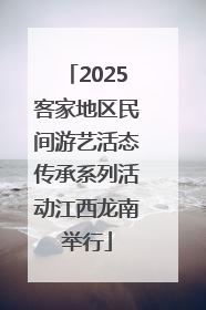 2025客家地区民间游艺活态传承系列活动江西龙南举行