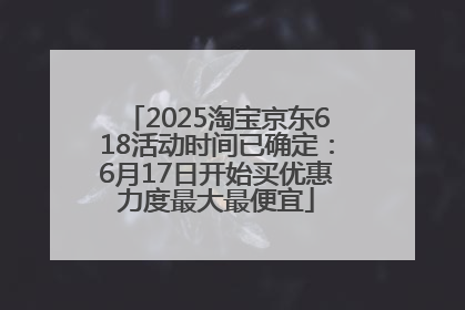 2025淘宝京东618活动时间已确定：6月17日开始买优惠力度最大最便宜