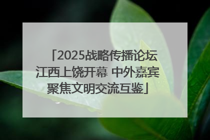 2025战略传播论坛江西上饶开幕 中外嘉宾聚焦文明交流互鉴