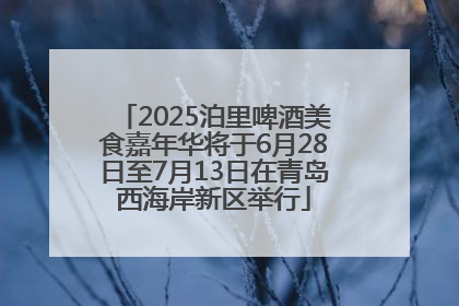 2025泊里啤酒美食嘉年华将于6月28日至7月13日在青岛西海岸新区举行