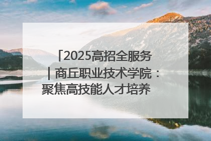 2025高招全服务｜商丘职业技术学院：聚焦高技能人才培养 谱写高质量发展篇章