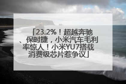 23.2%！超越奔驰、保时捷，小米汽车毛利率惊人！小米YU7搭载消费级芯片惹争议