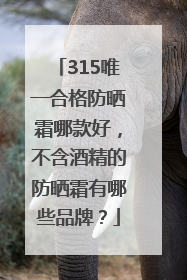 315唯一合格防晒霜哪款好，不含酒精的防晒霜有哪些品牌？