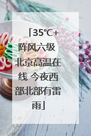 35℃+阵风六级 北京高温在线 今夜西部北部有雷雨