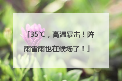 35℃，高温暴击！阵雨雷雨也在候场了！