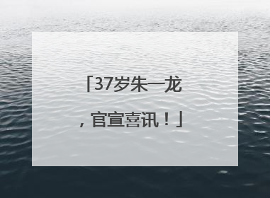 37岁朱一龙，官宣喜讯！