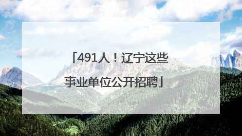 491人！辽宁这些事业单位公开招聘