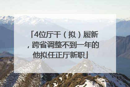 4位厅干（拟）履新，跨省调整不到一年的他拟任正厅新职