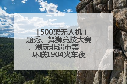 500架无人机主题秀、舞狮竞技大赛、潮玩非遗市集……环联1904火车夜市迎来两周年庆典